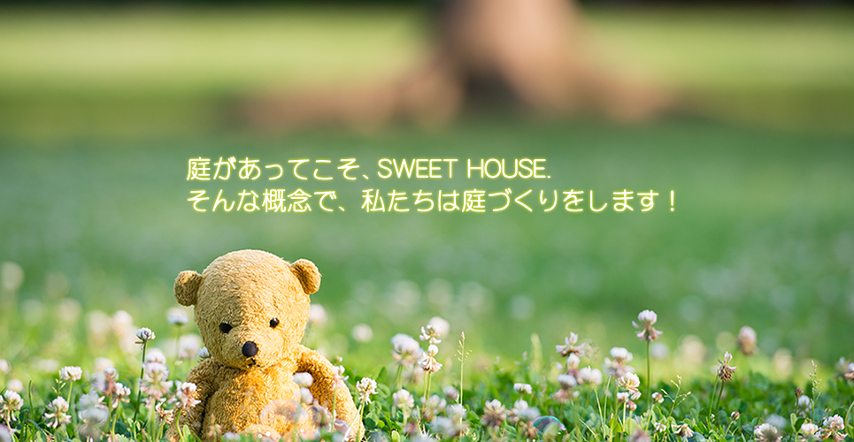 庭があってこそ、SWEET HOUSE.そんな概念で、私たちは庭づくりをします！